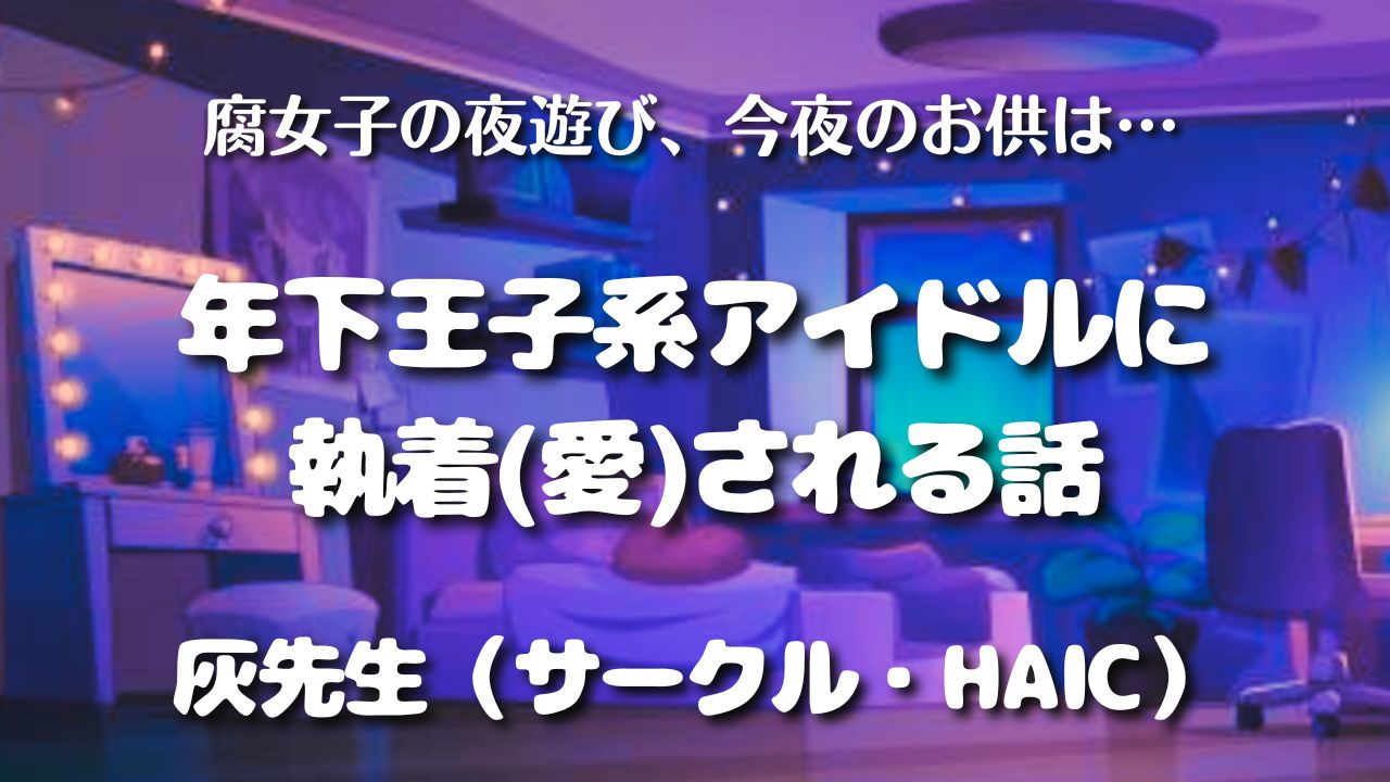 【見どころ♡感想】年下王子系アイドルに執着(愛)される話／灰先生（サークル・HAIC）　アイキャッチ